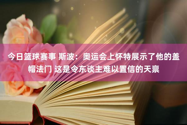 今日篮球赛事 斯波：奥运会上怀特展示了他的盖帽法门 这是令东谈主难以置信的天禀