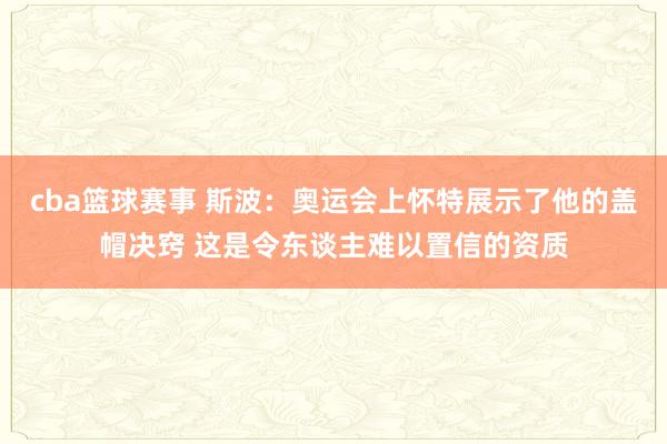 cba篮球赛事 斯波：奥运会上怀特展示了他的盖帽决窍 这是令东谈主难以置信的资质