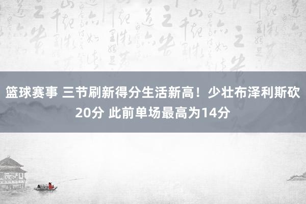 篮球赛事 三节刷新得分生活新高！少壮布泽利斯砍20分 此前单场最高为14分