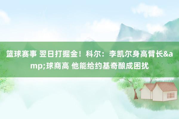 篮球赛事 翌日打掘金！科尔：李凯尔身高臂长&球商高 他能给约基奇酿成困扰