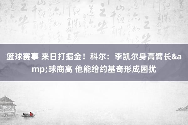 篮球赛事 来日打掘金！科尔：李凯尔身高臂长&球商高 他能给约基奇形成困扰