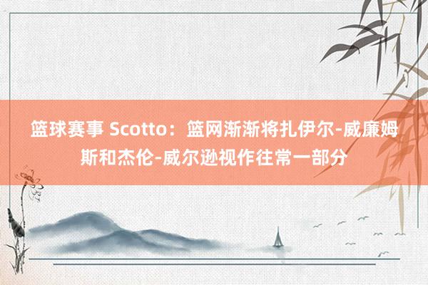 篮球赛事 Scotto：篮网渐渐将扎伊尔-威廉姆斯和杰伦-威尔逊视作往常一部分