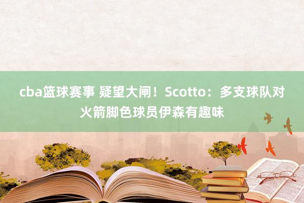 cba篮球赛事 疑望大闸！Scotto：多支球队对火箭脚色球员伊森有趣味