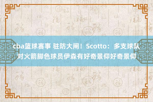 cba篮球赛事 驻防大闸！Scotto：多支球队对火箭脚色球员伊森有好奇景仰好奇景仰