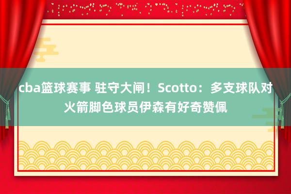 cba篮球赛事 驻守大闸！Scotto：多支球队对火箭脚色球员伊森有好奇赞佩