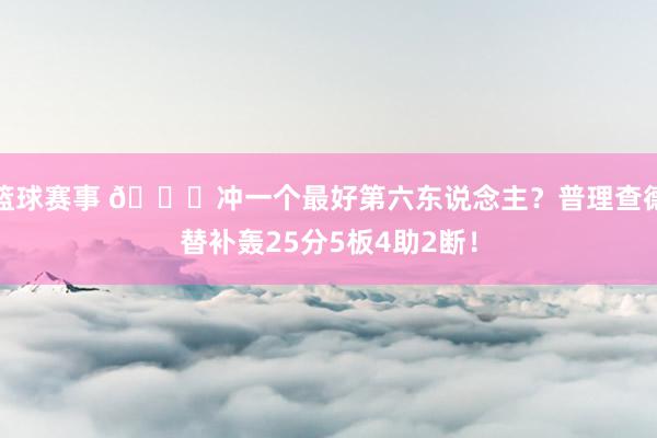 篮球赛事 👀冲一个最好第六东说念主？普理查德替补轰25分5板4助2断！