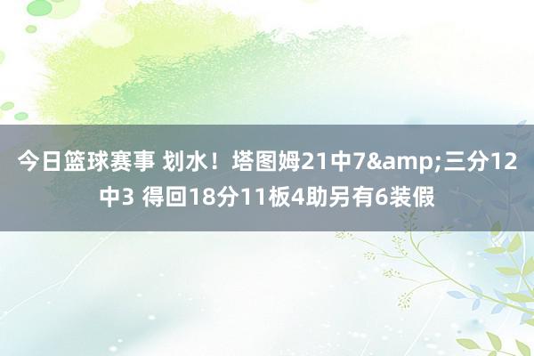 今日篮球赛事 划水！塔图姆21中7&三分12中3 得回18分11板4助另有6装假