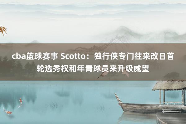 cba篮球赛事 Scotto：独行侠专门往来改日首轮选秀权和年青球员来升级威望