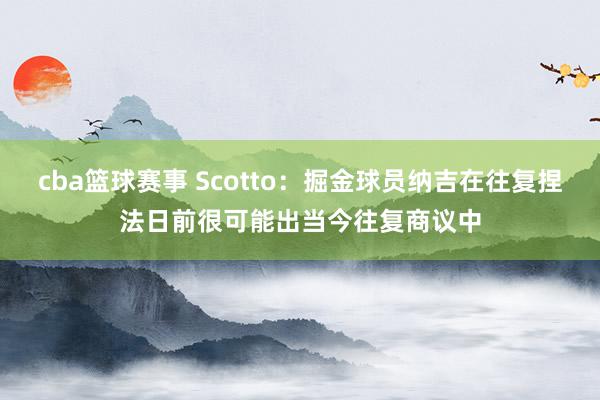 cba篮球赛事 Scotto：掘金球员纳吉在往复捏法日前很可能出当今往复商议中