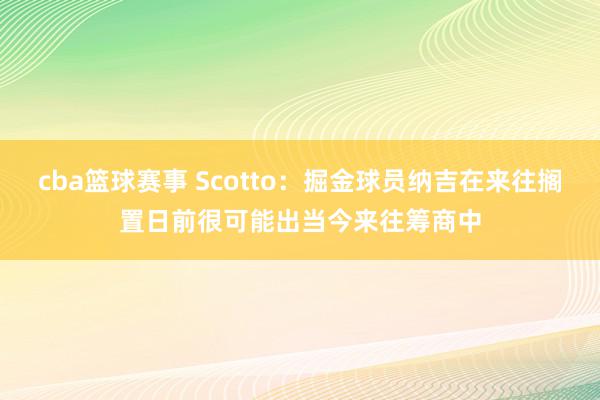 cba篮球赛事 Scotto：掘金球员纳吉在来往搁置日前很可能出当今来往筹商中