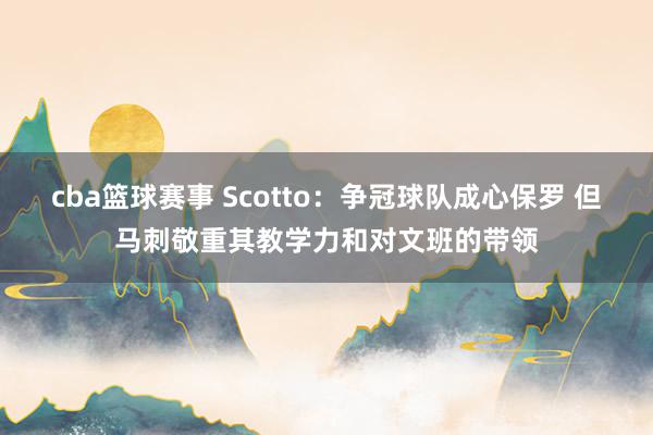 cba篮球赛事 Scotto：争冠球队成心保罗 但马刺敬重其教学力和对文班的带领