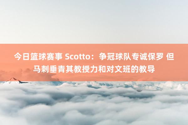 今日篮球赛事 Scotto：争冠球队专诚保罗 但马刺垂青其教授力和对文班的教导