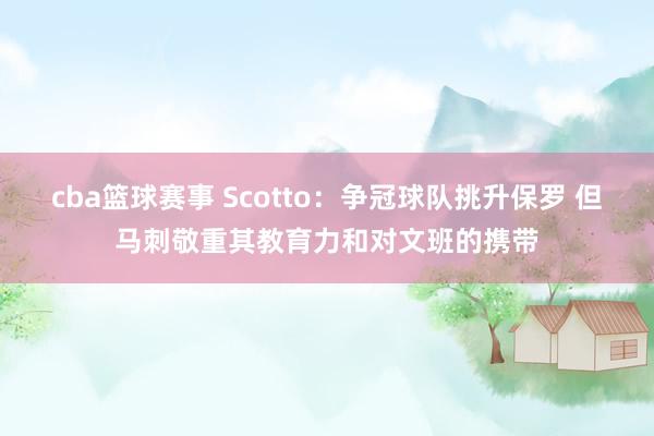 cba篮球赛事 Scotto：争冠球队挑升保罗 但马刺敬重其教育力和对文班的携带