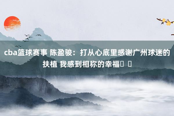 cba篮球赛事 陈盈骏：打从心底里感谢广州球迷的扶植 我感到相称的幸福❤️