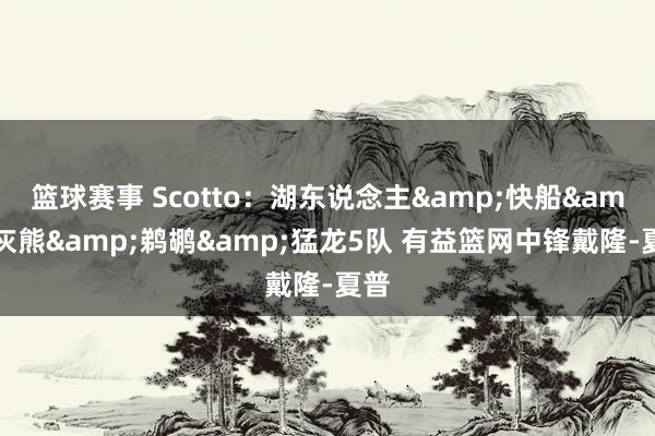 篮球赛事 Scotto：湖东说念主&快船&灰熊&鹈鹕&猛龙5队 有益篮网中锋戴隆-夏普