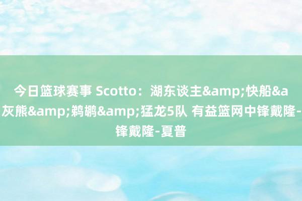 今日篮球赛事 Scotto：湖东谈主&快船&灰熊&鹈鹕&猛龙5队 有益篮网中锋戴隆-夏普