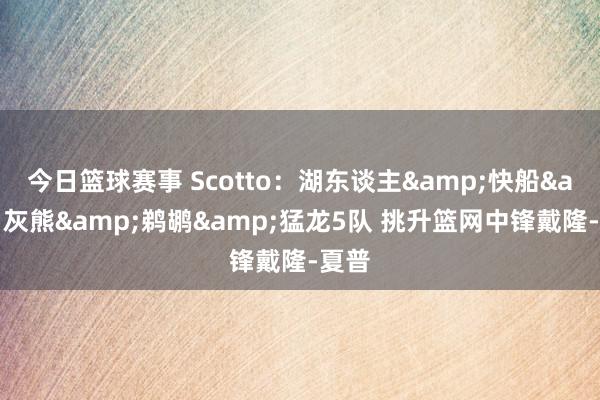 今日篮球赛事 Scotto：湖东谈主&快船&灰熊&鹈鹕&猛龙5队 挑升篮网中锋戴隆-夏普