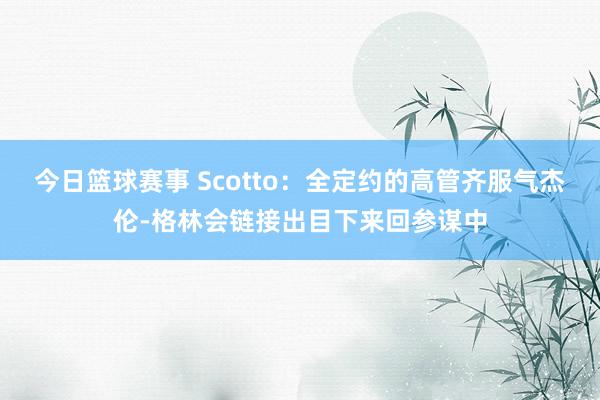 今日篮球赛事 Scotto：全定约的高管齐服气杰伦-格林会链接出目下来回参谋中