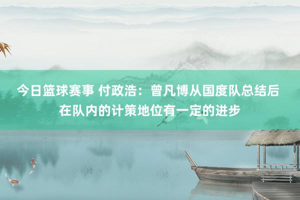 今日篮球赛事 付政浩：曾凡博从国度队总结后 在队内的计策地位有一定的进步