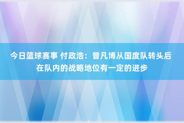 今日篮球赛事 付政浩：曾凡博从国度队转头后 在队内的战略地位有一定的进步