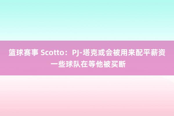 篮球赛事 Scotto：PJ-塔克或会被用来配平薪资 一些球队在等他被买断