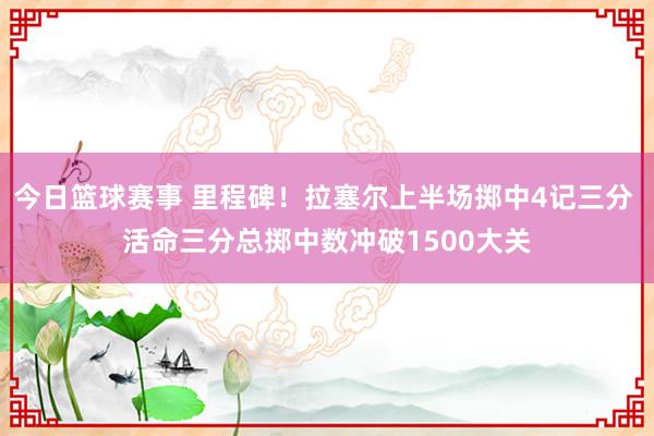 今日篮球赛事 里程碑！拉塞尔上半场掷中4记三分 活命三分总掷中数冲破1500大关