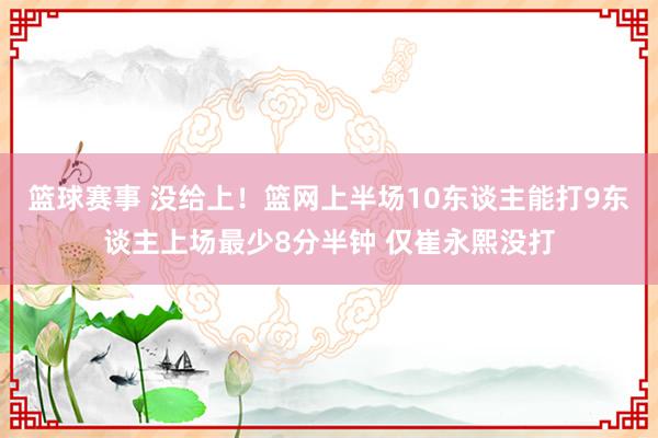 篮球赛事 没给上！篮网上半场10东谈主能打9东谈主上场最少8分半钟 仅崔永熙没打