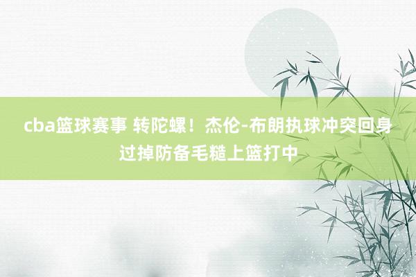 cba篮球赛事 转陀螺！杰伦-布朗执球冲突回身过掉防备毛糙上篮打中