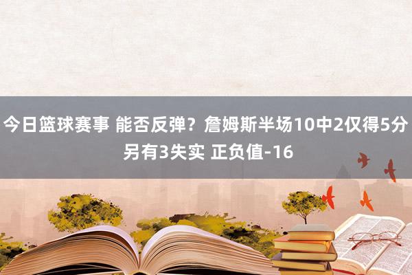 今日篮球赛事 能否反弹？詹姆斯半场10中2仅得5分 另有3失实 正负值-16