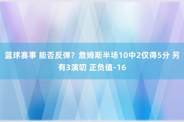 篮球赛事 能否反弹？詹姆斯半场10中2仅得5分 另有3演叨 正负值-16