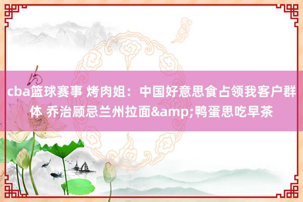 cba篮球赛事 烤肉姐：中国好意思食占领我客户群体 乔治顾忌兰州拉面&鸭蛋思吃早茶