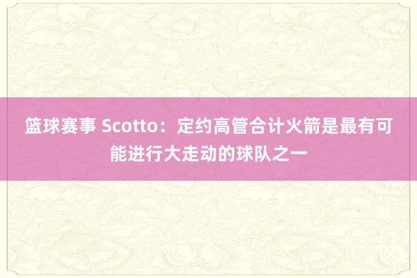 篮球赛事 Scotto：定约高管合计火箭是最有可能进行大走动的球队之一