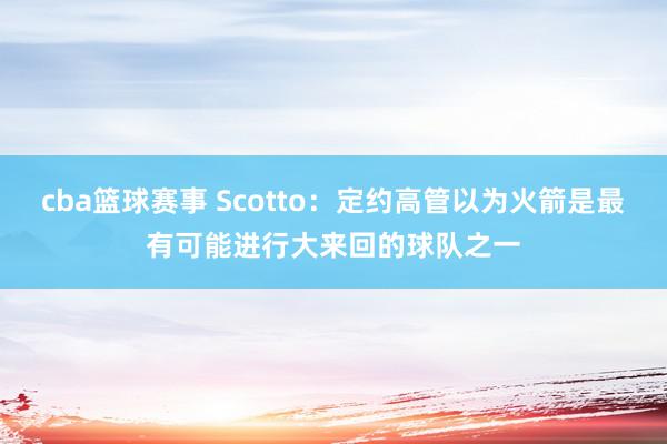 cba篮球赛事 Scotto：定约高管以为火箭是最有可能进行大来回的球队之一