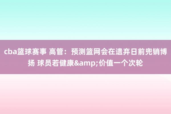 cba篮球赛事 高管：预测篮网会在遗弃日前兜销博扬 球员若健康&价值一个次轮