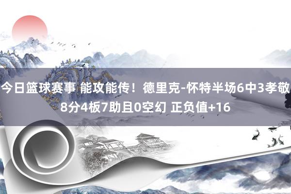 今日篮球赛事 能攻能传！德里克-怀特半场6中3孝敬8分4板7助且0空幻 正负值+16