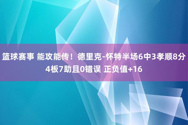 篮球赛事 能攻能传！德里克-怀特半场6中3孝顺8分4板7助且0错误 正负值+16