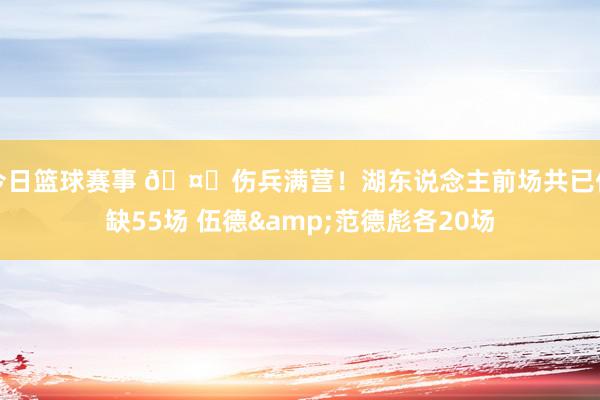 今日篮球赛事 🤕伤兵满营！湖东说念主前场共已伤缺55场 伍德&范德彪各20场