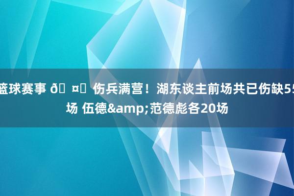 篮球赛事 🤕伤兵满营！湖东谈主前场共已伤缺55场 伍德&范德彪各20场