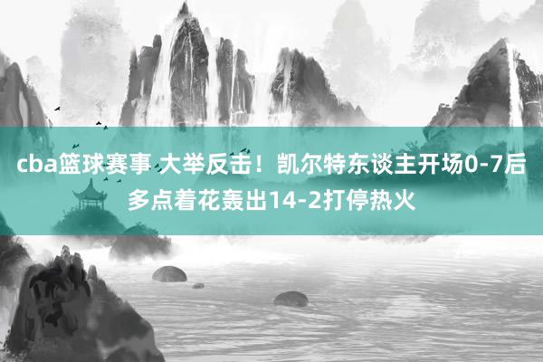 cba篮球赛事 大举反击！凯尔特东谈主开场0-7后多点着花轰出14-2打停热火