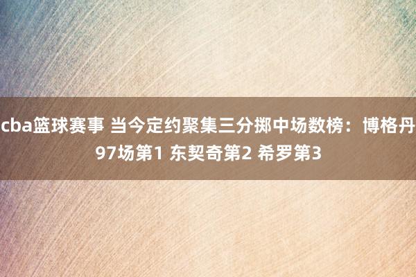 cba篮球赛事 当今定约聚集三分掷中场数榜：博格丹97场第1 东契奇第2 希罗第3