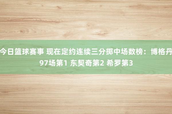 今日篮球赛事 现在定约连续三分掷中场数榜：博格丹97场第1 东契奇第2 希罗第3