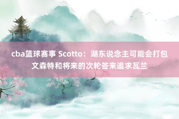 cba篮球赛事 Scotto：湖东说念主可能会打包文森特和将来的次轮签来追求瓦兰