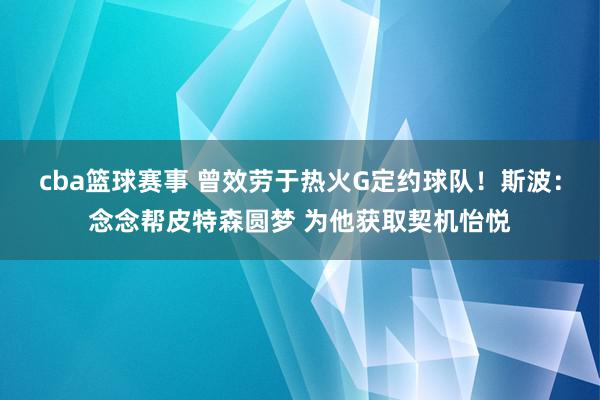 cba篮球赛事 曾效劳于热火G定约球队！斯波：念念帮皮特森圆梦 为他获取契机怡悦