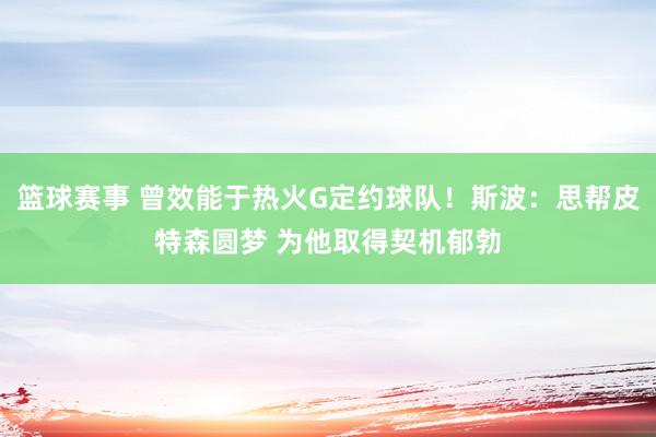 篮球赛事 曾效能于热火G定约球队！斯波：思帮皮特森圆梦 为他取得契机郁勃