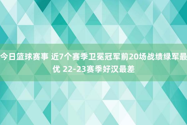 今日篮球赛事 近7个赛季卫冕冠军前20场战绩绿军最优 22-23赛季好汉最差