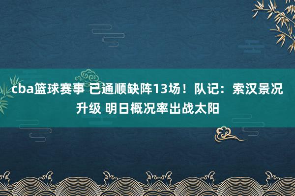 cba篮球赛事 已通顺缺阵13场！队记：索汉景况升级 明日概况率出战太阳