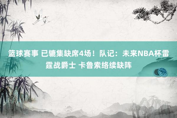 篮球赛事 已辘集缺席4场！队记：未来NBA杯雷霆战爵士 卡鲁索络续缺阵