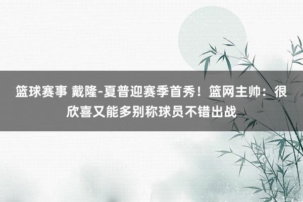 篮球赛事 戴隆-夏普迎赛季首秀！篮网主帅：很欣喜又能多别称球员不错出战