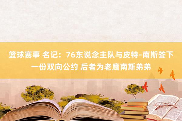 篮球赛事 名记：76东说念主队与皮特-南斯签下一份双向公约 后者为老鹰南斯弟弟