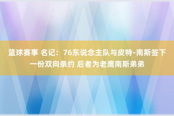 篮球赛事 名记：76东说念主队与皮特-南斯签下一份双向条约 后者为老鹰南斯弟弟